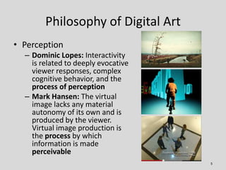 Philosophy of Digital Art
• Perception
  – Dominic Lopes: Interactivity
    is related to deeply evocative
    viewer resp...