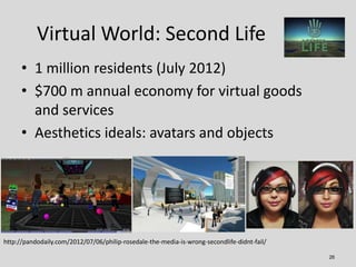 Virtual World: Second Life
      • 1 million residents (July 2012)
      • $700 m annual economy for virtual goods
       ...