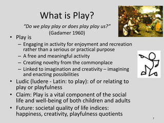 What is Play?
     “Do we play play or does play play us?”
                (Gadamer 1960)
• Play is
   – Engaging in activ...