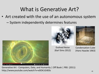 What is Generative Art?
• Art created with the use of an autonomous system
    – System independently determines features
...