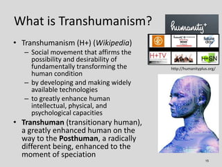 What is Transhumanism?
• Transhumanism (H+) (Wikipedia)
   – Social movement that affirms the
     possibility and desirab...