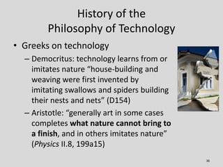 History of the
        Philosophy of Technology
• Greeks on technology
  – Democritus: technology learns from or
    imita...