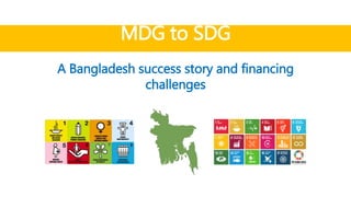 MDG to SDG
A Bangladesh success story and financing
challenges
 