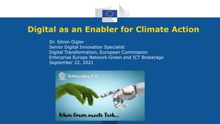 Digital as an Enabler for Climate Action
Dr. Sören Gigler
Senior Digital Innovation Specialist
Digital Transformation, European Commission
Enterprise Europe Network-Green and ICT Brokerage
September 22, 2021
 