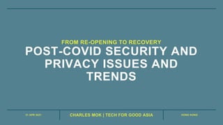 21 APR 2021 HONG KONG
CHARLES MOK | TECH FOR GOOD ASIA
POST-COVID SECURITY AND
PRIVACY ISSUES AND
TRENDS
FROM RE-OPENING TO RECOVERY
 