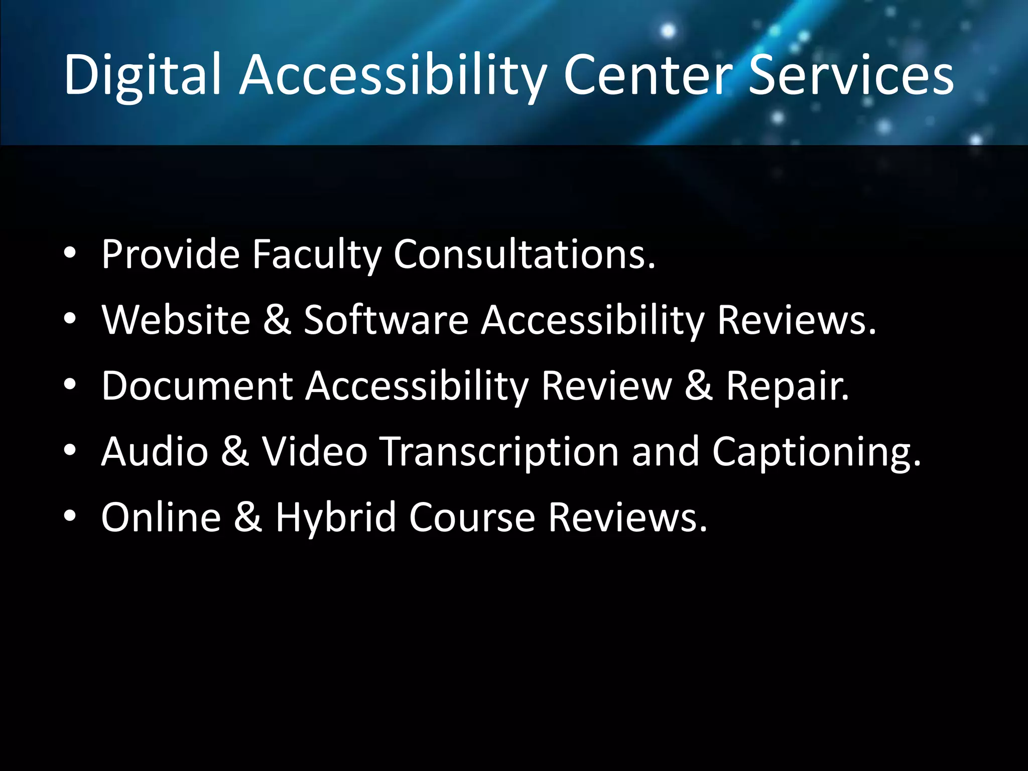 Digital Accessibility Center Services
• Provide Faculty Consultations.
• Website & Software Accessibility Reviews.
• Document Accessibility Review & Repair.
• Audio & Video Transcription and Captioning.
• Online & Hybrid Course Reviews.