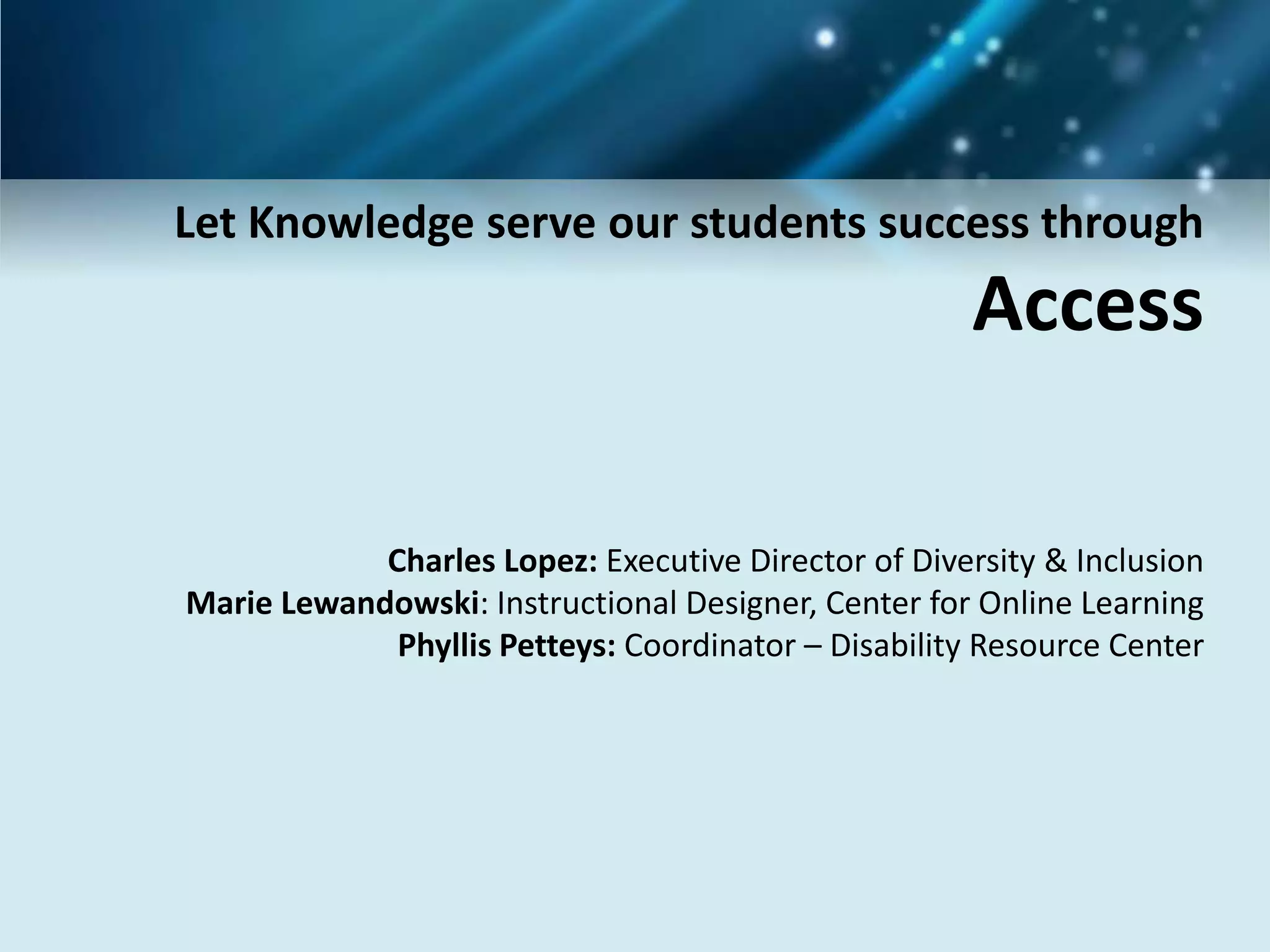 Let Knowledge serve our students success through
Access
Charles Lopez: Executive Director of Diversity & Inclusion
Marie Lewandowski: Instructional Designer, Center for Online Learning
Phyllis Petteys: Coordinator – Disability Resource Center