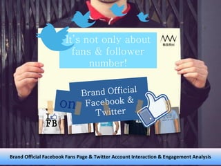 It’s not only about
fans & follower
number!
Brand Official Facebook Fans Page & Twitter Account Interaction & Engagement Analysis
 