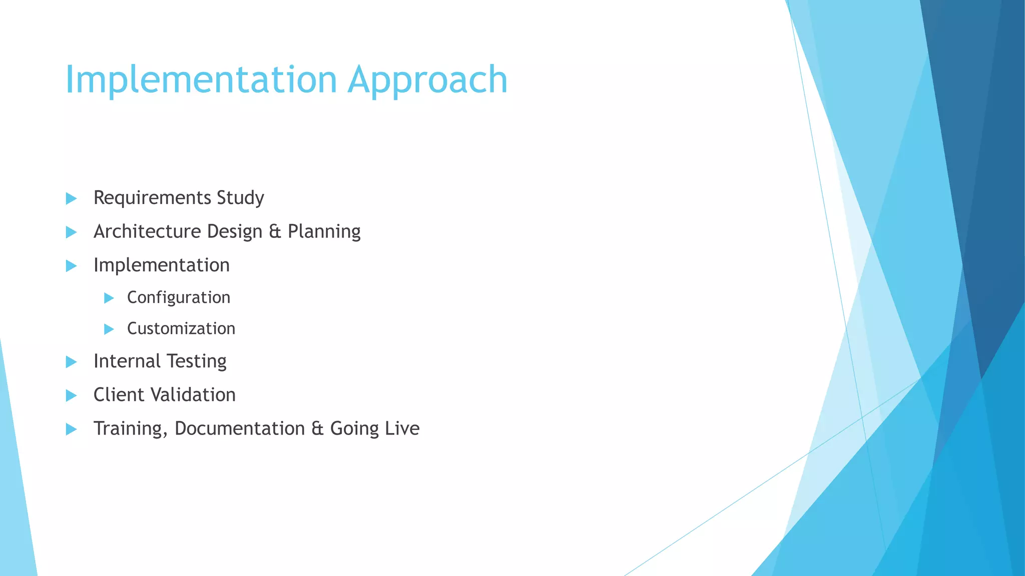 Implementation Approach 
 Requirements Study 
 Architecture Design & Planning 
 Implementation 
 Configuration 
 Customization 
 Internal Testing 
 Client Validation 
 Training, Documentation & Going Live 
 