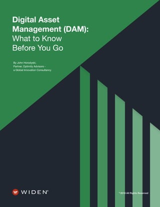 1 Digital Asset Management (DAM): What to Know Before You Go
©
2018 All Rights Reserved
Digital Asset
Management (DAM):
What to Know
Before You Go
By John Horodyski,
Partner, Optimity Advisors -
a Global Innovation Consultancy
 