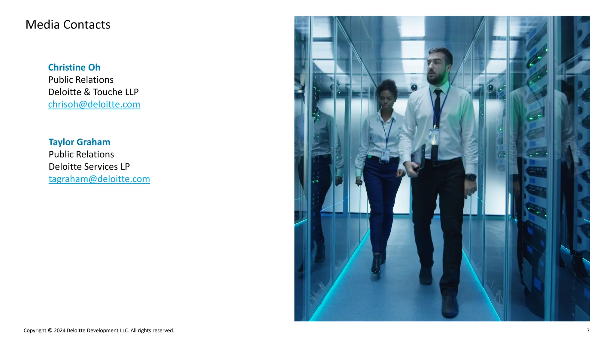 Copyright © 2024 Deloitte Development LLC. All rights reserved. 7
Media Contacts
Christine Oh
Public Relations
Deloitte & Touche LLP
chrisoh@deloitte.com
Taylor Graham
Public Relations
Deloitte Services LP
tagraham@deloitte.com
 