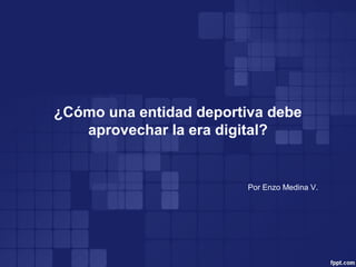 ¿Cómo una entidad deportiva debe
aprovechar la era digital?
Por Enzo Medina V.
 