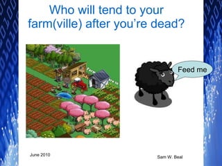 Who will tend to your farm(ville) after you’re dead? Feed me 