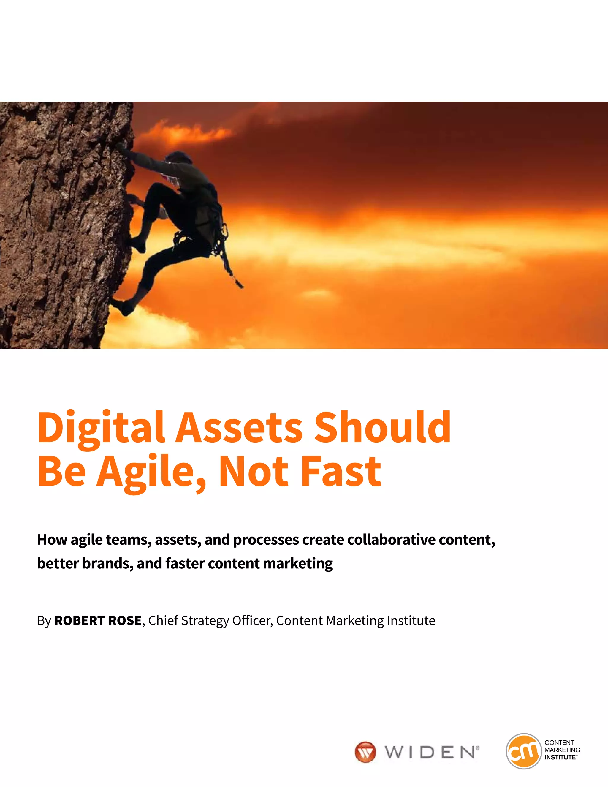 How agile teams, assets, and processes create collaborative content,
better brands, and faster content marketing
By ROBERT ROSE, Chief Strategy Officer, Content Marketing Institute
Digital Assets Should
Be Agile, Not Fast
 