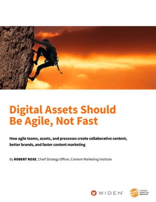 How agile teams, assets, and processes create collaborative content,
better brands, and faster content marketing
By ROBERT ROSE, Chief Strategy Officer, Content Marketing Institute
Digital Assets Should
Be Agile, Not Fast
 