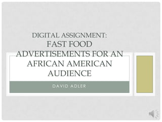 DIGITAL ASSIGNMENT:
      FAST FOOD
ADVERTISEMENTS FOR AN
  AFRICAN AMERICAN
      AUDIENCE
        DAVID ADLER
 