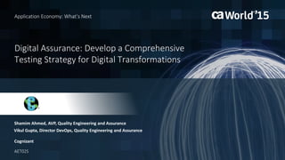 Digital Assurance: Develop a Comprehensive
Testing Strategy for Digital Transformations
Shamim Ahmed, AVP, Quality Engineering and Assurance
Application Economy: What’s Next
Cognizant
AET02S
Vikul Gupta, Director DevOps, Quality Engineering and Assurance
 