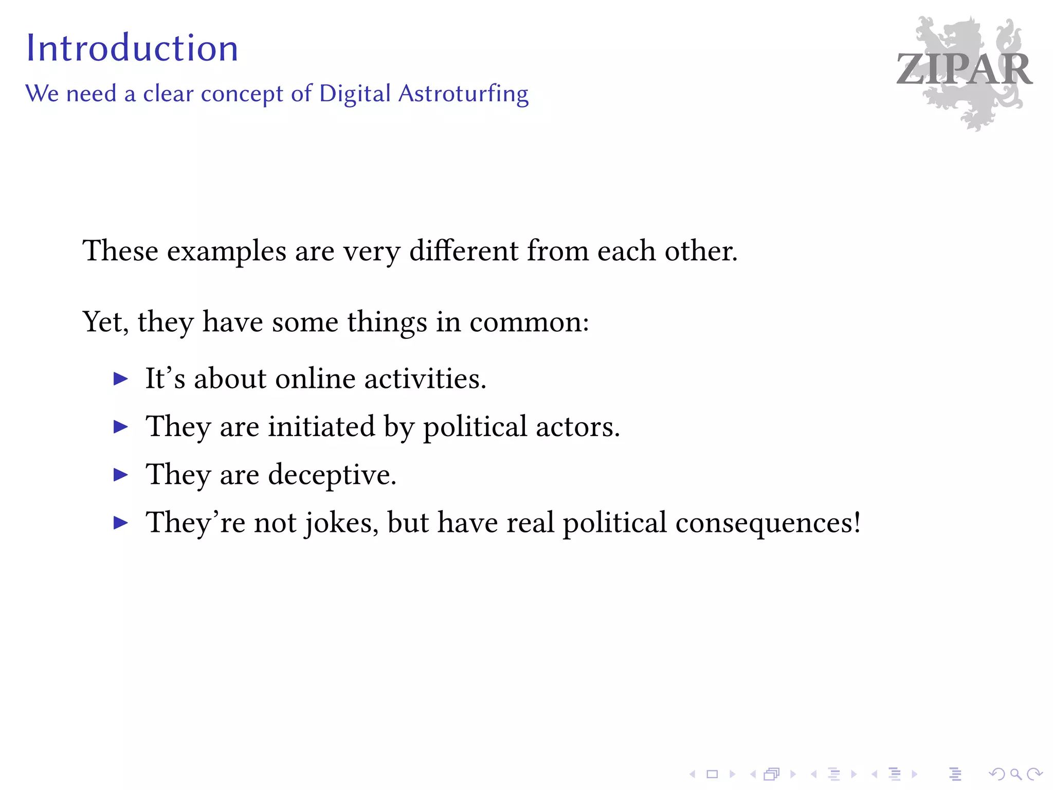 ZIPARIntroduction
We need a clear concept of Digital Astroturfing
These examples are very different from each other.
Yet, they have some things in common:
It’s about online activities.
They are initiated by political actors.
They are deceptive.
They’re not jokes, but have real political consequences!
 