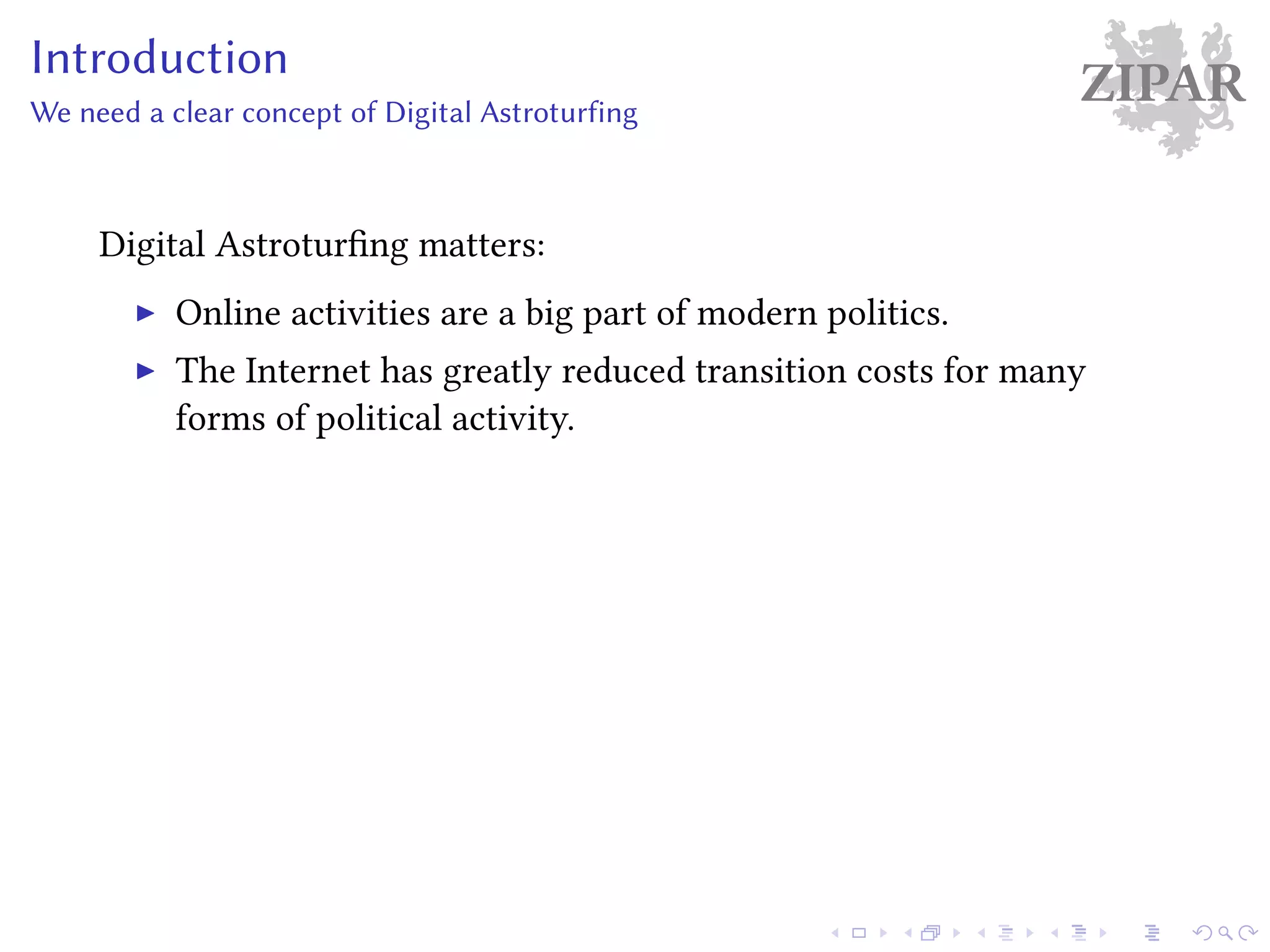 ZIPARIntroduction
We need a clear concept of Digital Astroturfing
Digital Astroturfing matters:
Online activities are a big part of modern politics.
The Internet has greatly reduced transition costs for many
forms of political activity.
 
