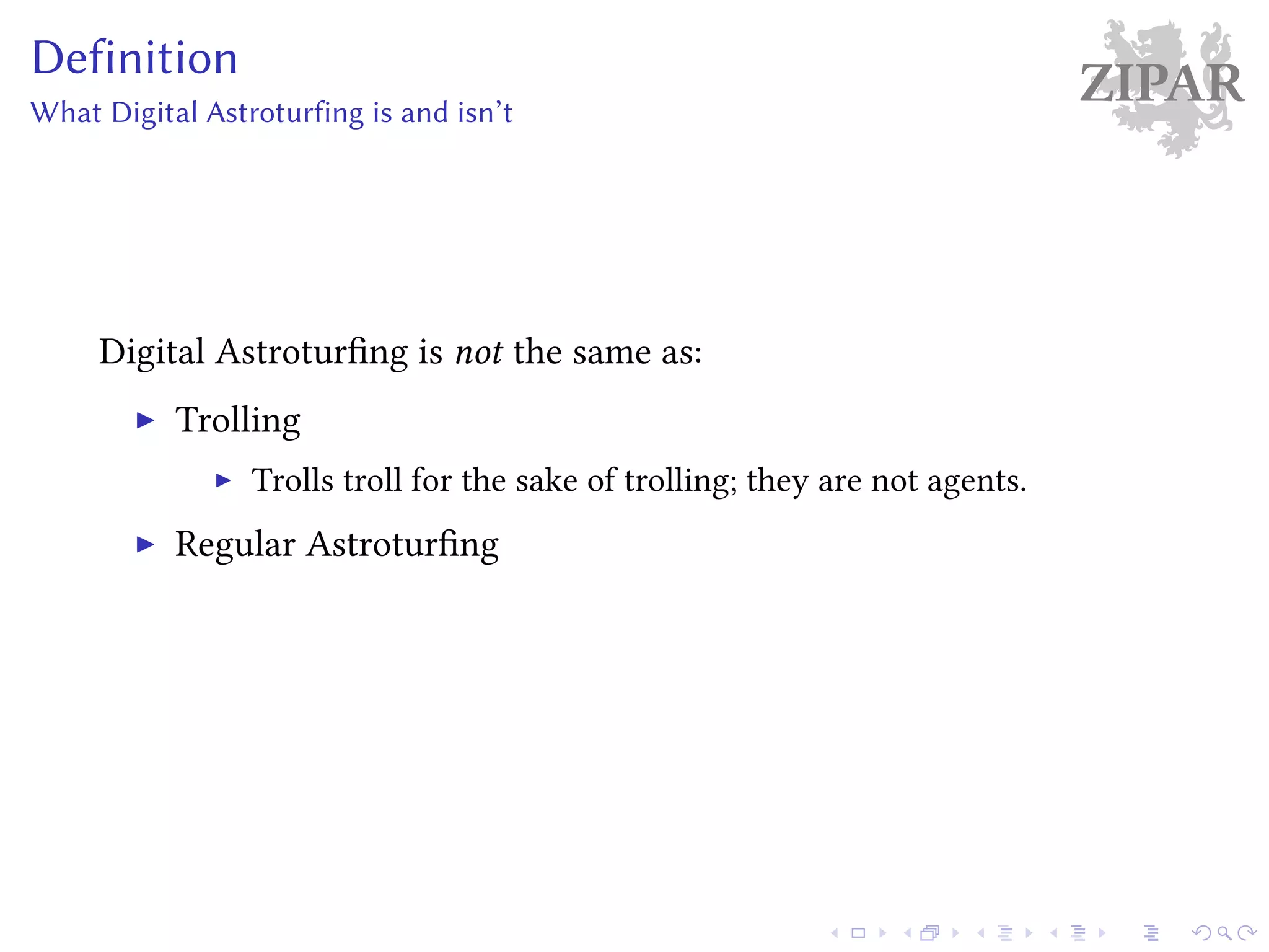 ZIPARDefinition
What Digital Astroturfing is and isn’t
Digital Astroturfing is not the same as:
Trolling
Trolls troll for the sake of trolling; they are not agents.
Regular Astroturfing
 