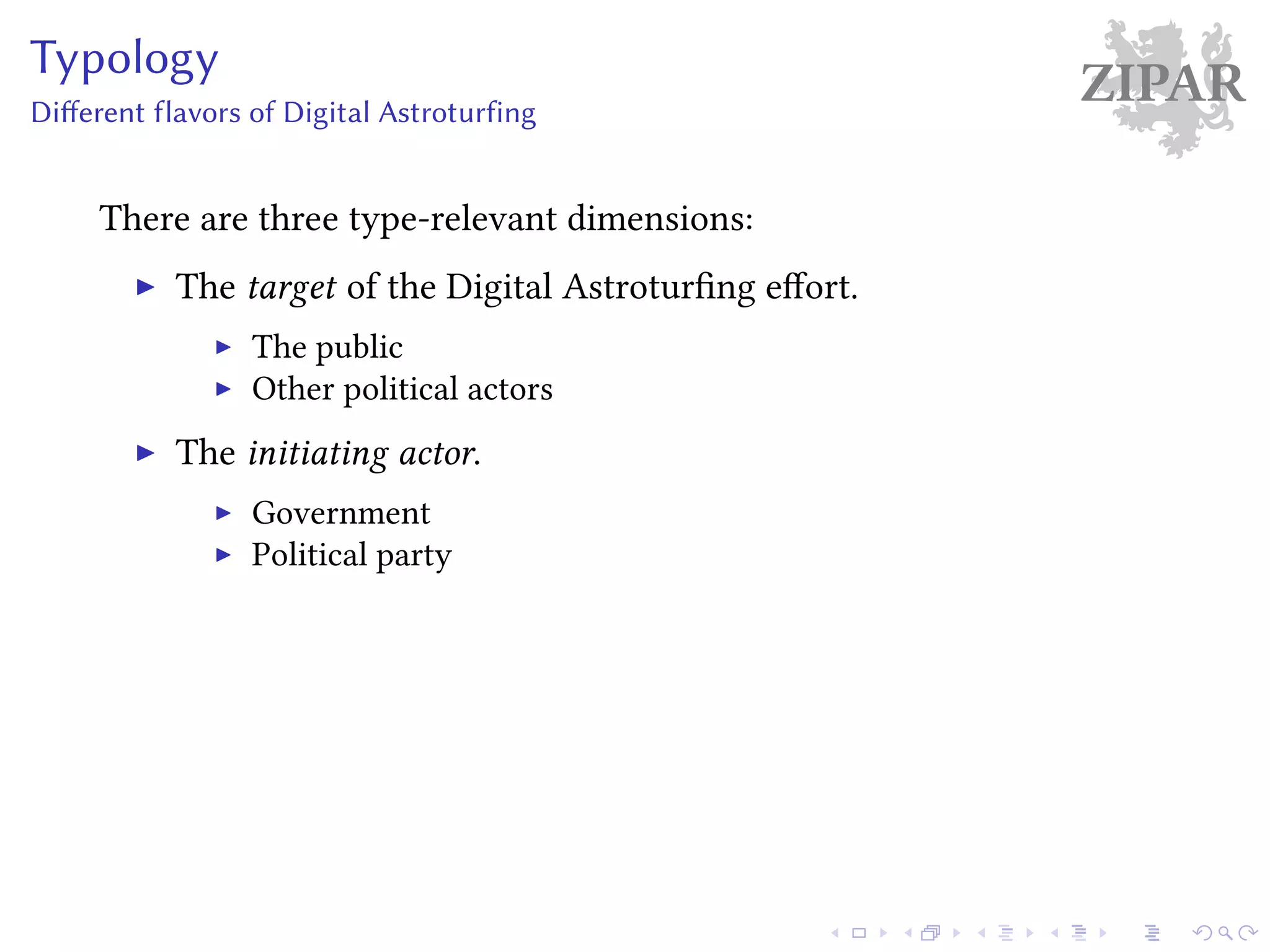 ZIPARTypology
Different flavors of Digital Astroturfing
There are three type-relevant dimensions:
The target of the Digital Astroturfing effort.
The public
Other political actors
The initiating actor.
Government
Political party
 