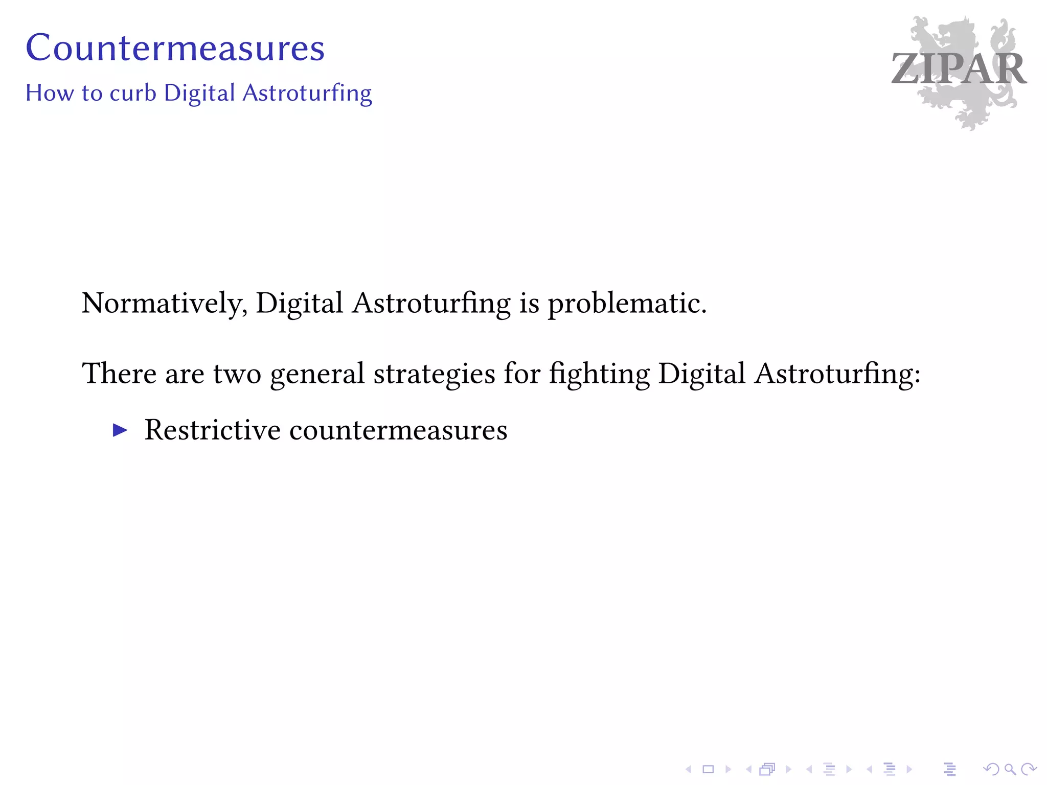 ZIPARCountermeasures
How to curb Digital Astroturfing
Normatively, Digital Astroturfing is problematic.
There are two general strategies for fighting Digital Astroturfing:
Restrictive countermeasures
 