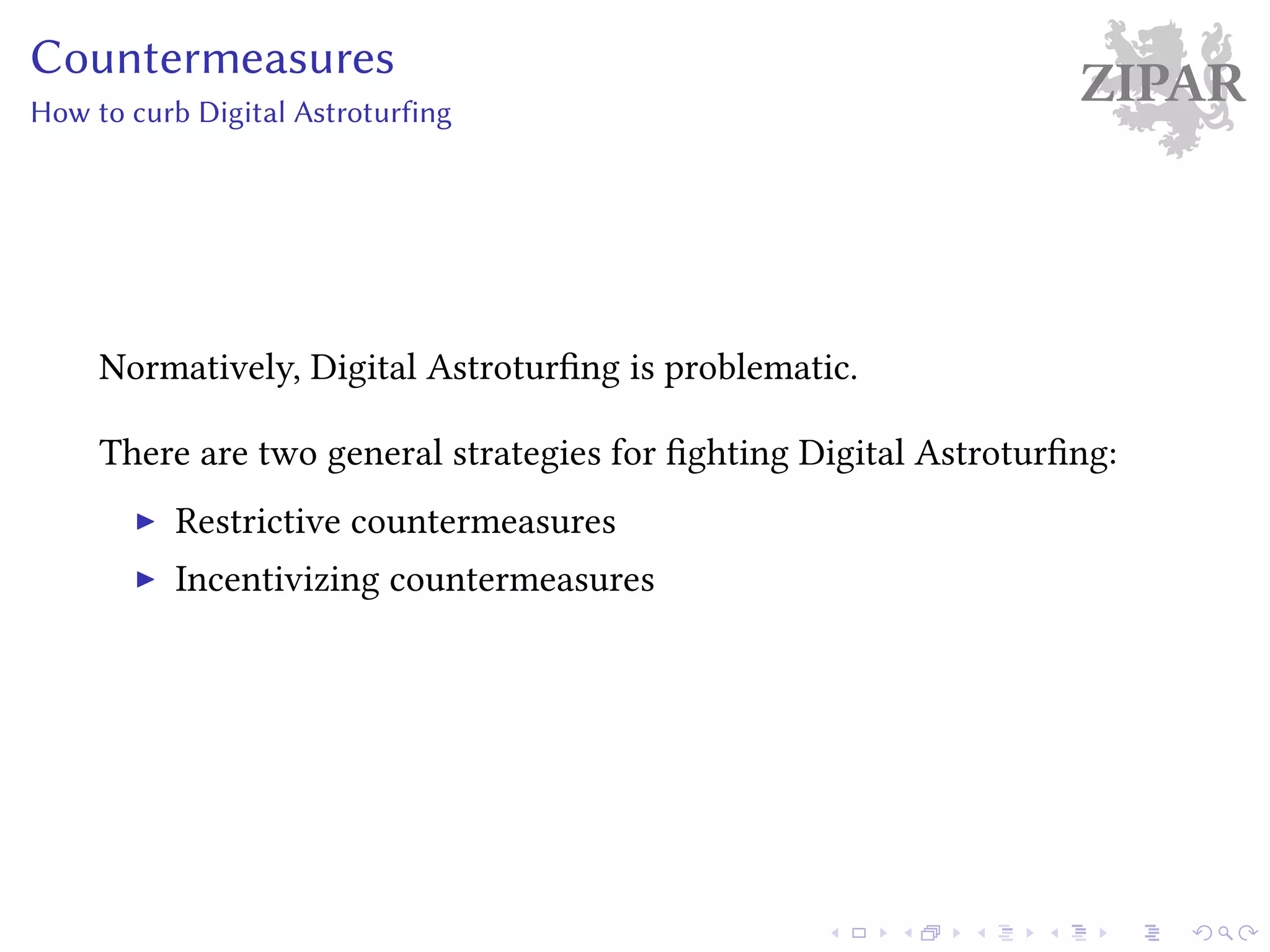 ZIPARCountermeasures
How to curb Digital Astroturfing
Normatively, Digital Astroturfing is problematic.
There are two general strategies for fighting Digital Astroturfing:
Restrictive countermeasures
Incentivizing countermeasures
 