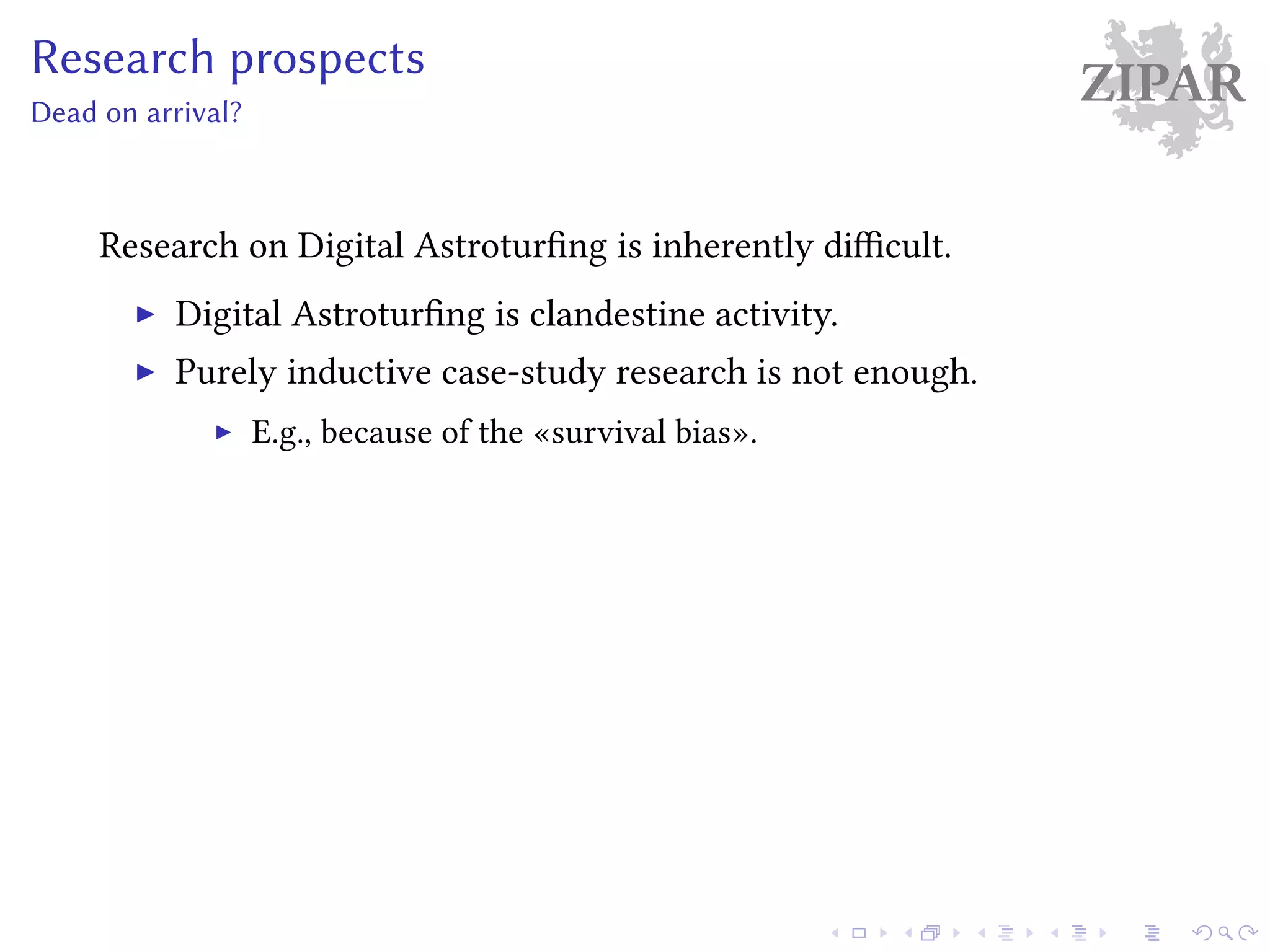 ZIPARResearch prospects
Dead on arrival?
Research on Digital Astroturfing is inherently difficult.
Digital Astroturfing is clandestine activity.
Purely inductive case-study research is not enough.
E.g., because of the «survival bias».
 