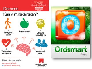 Demens 
Kan vi minska risken? 
För att hitta mer besök: 
www.alz.co.uk/WAM 
@AlzDisInt #WAM2014 
5 
Var socialt 
aktiv 
1 
Ta hand om 
ditt hjärta 
4 
Utmana 
dina hjärna 
3 
Ät hälsosamt 
2 
Var fysiskt 
aktiv 
 