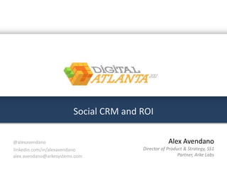 Digital Atlanta

                         Social CRM and ROI

@alexavendano                                       Alex Avendano
linkedin.com/in/alexavendano            Director of Product & Strategy, SS1
alex.avendano@arkesystems.com                            Partner, Arke Labs
 