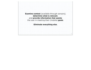 Examine context (available through sensors),
                        determine what is relevant,
                    and provide information that assists
                  the user in meeting their (mobile) goals.

                         Eliminate everything else.



squared ©2012                                                  34
 