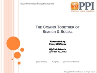 www.ProminentPlacement.com




           THE COMING TOGETHER OF
              SEARCH & SOCIAL

                        Presented by
                       Stacy Williams

                       Digital Atlanta
                       October 10, 2012



           @StacyWms      #DigATL   @ProminentPlcmnt




                                     © Copyright 2012 Prominent Placement, Inc. All rights reserved.
 