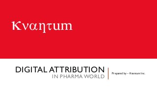 knaƞtum
DIGITAL ATTRIBUTION
IN PHARMA WORLD
Prepared by – Kvantum Inc.
 