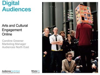 Digital Audiences Arts and Cultural Engagement Online Caroline Greener Marketing Manager Audiences North East  