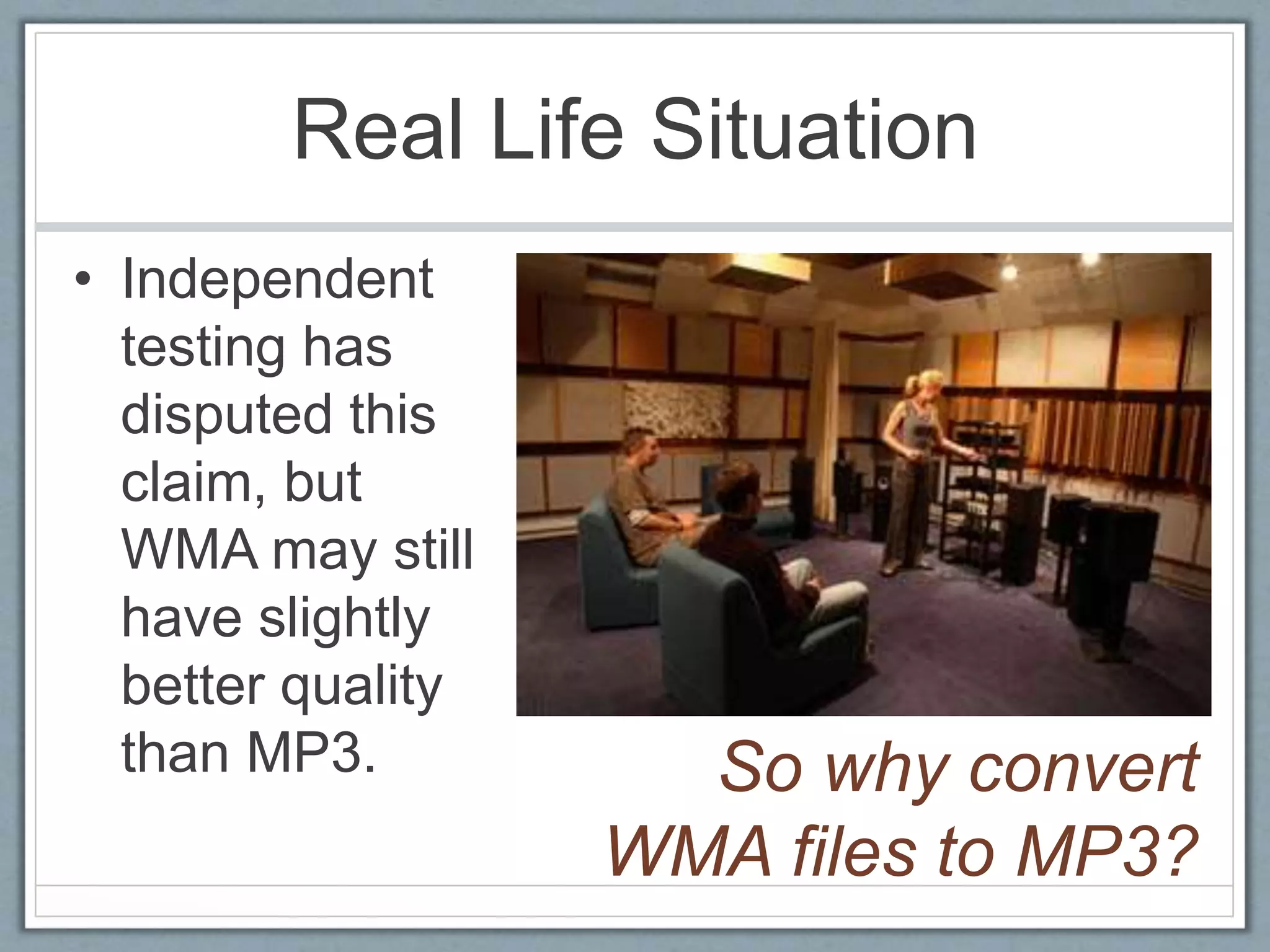 Real Life Situation
• Independent
testing has
disputed this
claim, but
WMA may still
have slightly
better quality
than MP3. So why convert
WMA files to MP3?
 