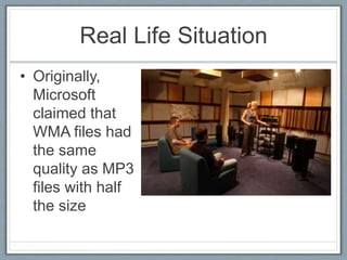 Real Life Situation
• Originally,
Microsoft
claimed that
WMA files had
the same
quality as MP3
files with half
the size
 