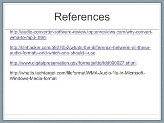References
http://audio-converter-software-review.toptenreviews.com/why-convert-
wma-to-mp3-.html
http://lifehacker.com/5927052/whats-the-difference-between-all-these-
audio-formats-and-which-one-should-i-use
http://www.digitalpreservation.gov/formats/fdd/fdd000027.shtml
http://whatis.techtarget.com/fileformat/WMA-Audio-file-in-Microsoft-
Windows-Media-format
 