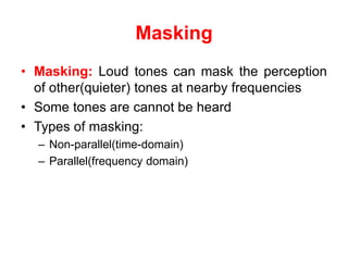 Masking
• Masking: Loud tones can mask the perception
of other(quieter) tones at nearby frequencies
• Some tones are cannot be heard
• Types of masking:
– Non-parallel(time-domain)
– Parallel(frequency domain)
 