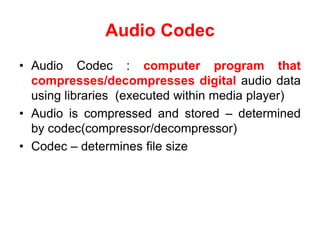 Audio Codec
• Audio Codec : computer program that
compresses/decompresses digital audio data
using libraries (executed within media player)
• Audio is compressed and stored – determined
by codec(compressor/decompressor)
• Codec – determines file size
 