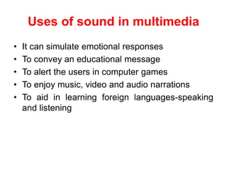 Uses of sound in multimedia
• It can simulate emotional responses
• To convey an educational message
• To alert the users in computer games
• To enjoy music, video and audio narrations
• To aid in learning foreign languages-speaking
and listening
 