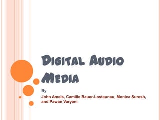 DIGITAL AUDIO
MEDIA
By
John Amels, Camille Bauer-Lostaunau, Monica Suresh,
and Pawan Varyani
 