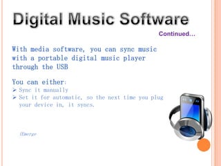 Continued…

With media software, you can sync music
with a portable digital music player
through the USB port.

You can either:
 Sync it manually
 Set it for automatic, so the next time you plug
  your device in, it syncs.



  (Emerge)
 
