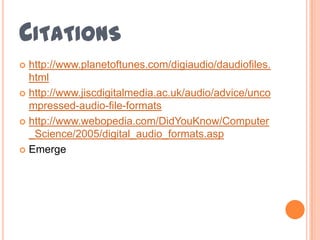 CITATIONS
 http://www.planetoftunes.com/digiaudio/daudiofiles.
  html
 http://www.jiscdigitalmedia.ac.uk/audio/advice/unco
  mpressed-audio-file-formats
 http://www.webopedia.com/DidYouKnow/Computer
  _Science/2005/digital_audio_formats.asp
 Emerge
 