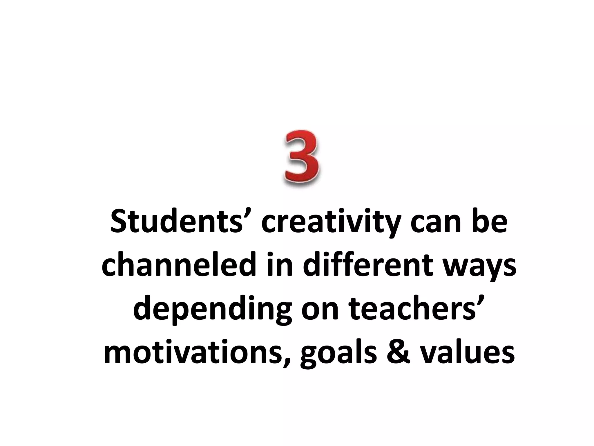 Students’ creativity can be
channeled in different ways
depending on teachers’
motivations, goals & values
 