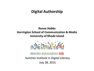 Digital Authorship
Renee Hobbs
Harrington School of Communication & Media
University of Rhode Island
Summer Institute in Digital Literacy
July 28, 2015
 
