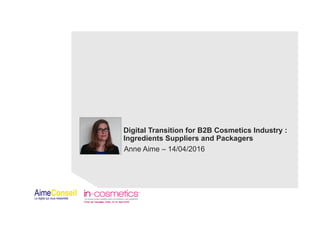 Digital Transition for B2B Cosmetics Industry :
Ingredients Suppliers and Packagers
Anne Aime – 14/04/2016
 