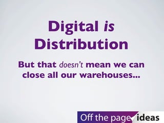 Digital is
Distribution
But that doesn’t mean we can
close all our warehouses...
 