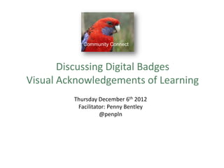 Community Connect
Discussing Digital Badges
Visual Acknowledgements of Learning
Thursday December 6th 2012
Facilitator: Penny Bentley
@penpln
 