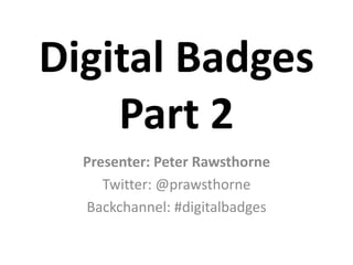Digital Badges
    Part 2
  Presenter: Peter Rawsthorne
     Twitter: @prawsthorne
  Backchannel: #digitalbadges
 