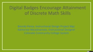 Digital Badges Encourage Attainment
of Discrete Math Skills
Brenda Perea, Instructional Design Project Mgr.
Katherine Woodmansee, Instructional Designer
Colorado Community College System
 